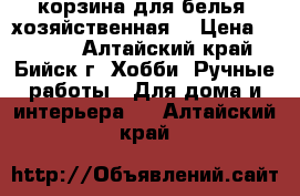 корзина для белья (хозяйственная) › Цена ­ 1 200 - Алтайский край, Бийск г. Хобби. Ручные работы » Для дома и интерьера   . Алтайский край